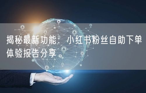 揭秘最新功能：小红书粉丝自助下单体验报告分享。