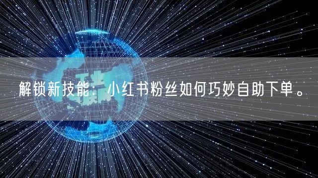 解锁新技能：小红书粉丝如何巧妙自助下单。