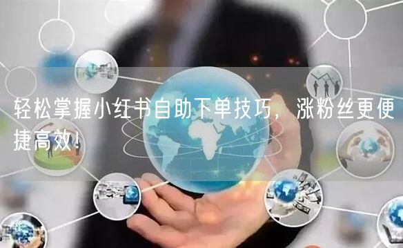 轻松掌握小红书自助下单技巧，涨粉丝更便捷高效！