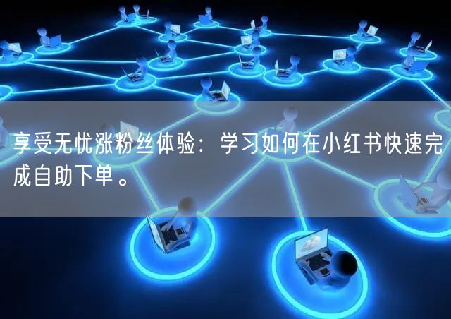 享受无忧涨粉丝体验：学习如何在小红书快速完成自助下单。