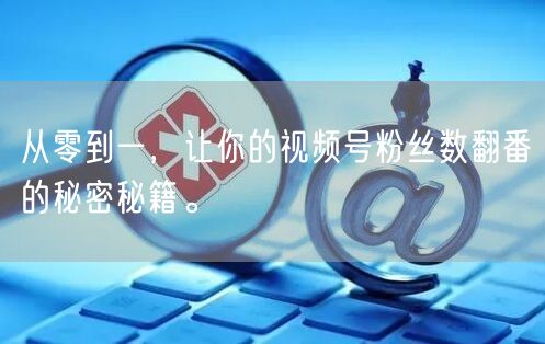 从零到一，让你的视频号粉丝数翻番的秘密秘籍。