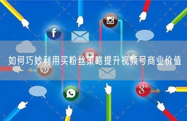 如何巧妙利用买粉丝策略提升视频号商业价值