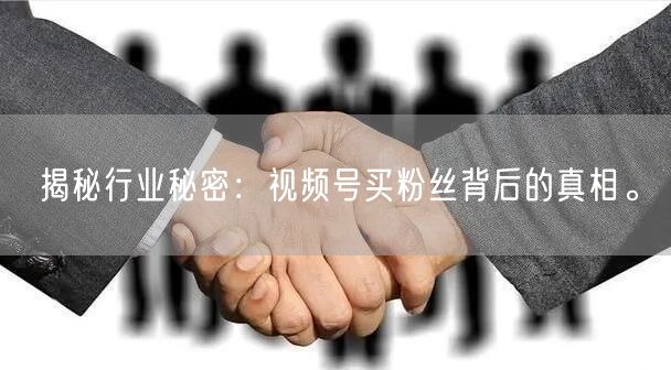 揭秘行业秘密：视频号买粉丝背后的真相。