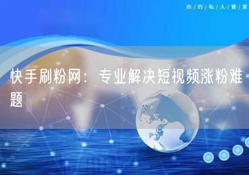 快手刷粉网：专业解决短视频涨粉难题
