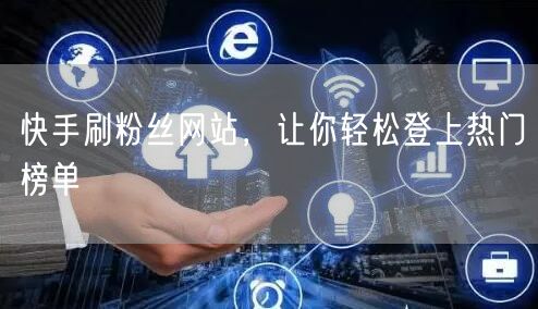快手刷粉丝网站，让你轻松登上热门榜单