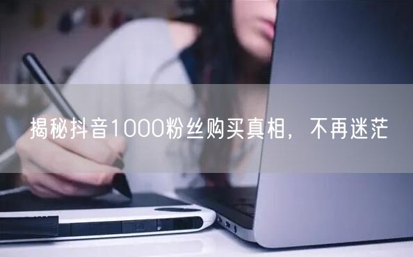 揭秘抖音1000粉丝购买真相，不再迷茫