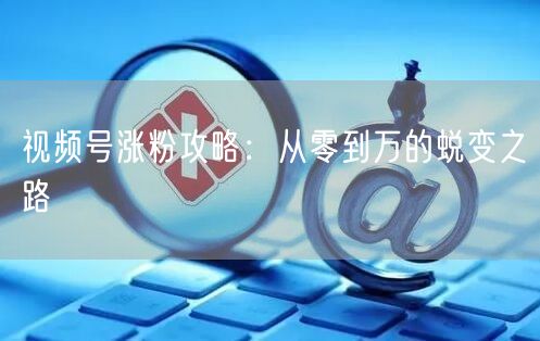 视频号涨粉攻略：从零到万的蜕变之路