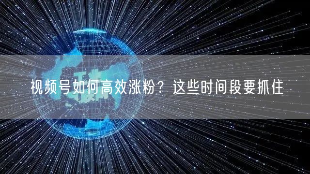 视频号如何高效涨粉？这些时间段要抓住