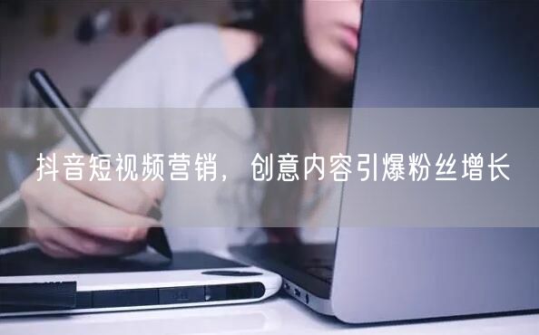 抖音短视频营销，创意内容引爆粉丝增长