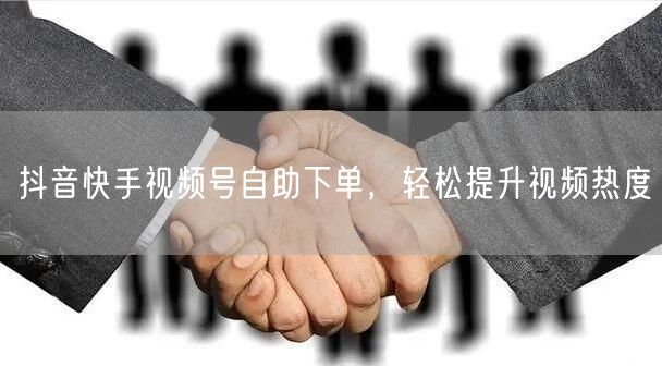 抖音快手视频号自助下单，轻松提升视频热度