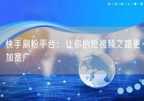 快手刷粉平台：让你的短视频之路更加宽广