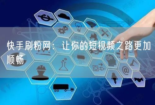 快手刷粉网：让你的短视频之路更加顺畅