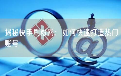 揭秘快手刷粉网：如何快速打造热门账号