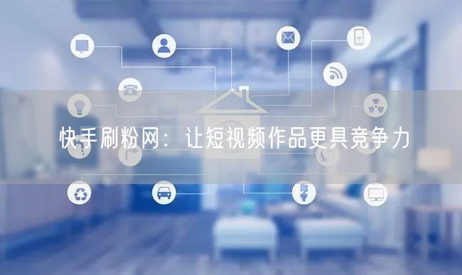快手刷粉网：让短视频作品更具竞争力