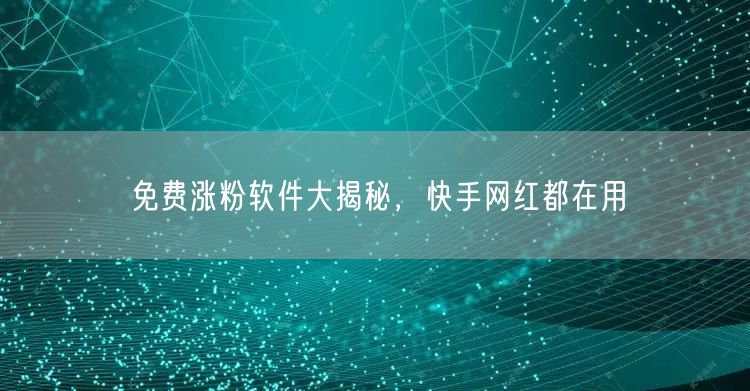 免费涨粉软件大揭秘，快手网红都在用