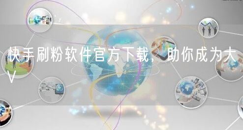 快手刷粉软件官方下载，助你成为大V