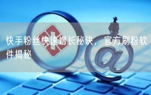 快手粉丝快速增长秘诀，官方刷粉软件揭秘