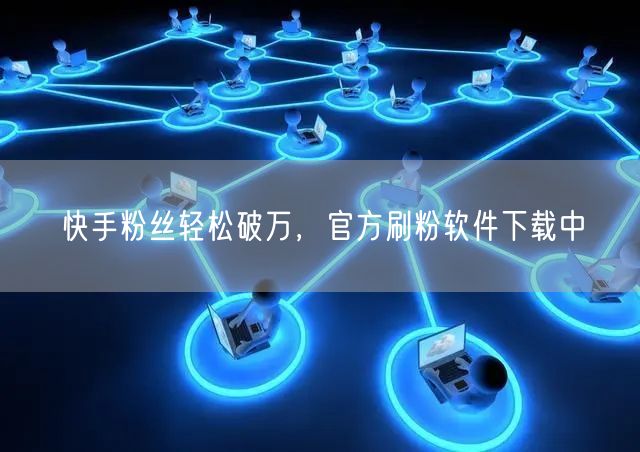 快手粉丝轻松破万，官方刷粉软件下载中