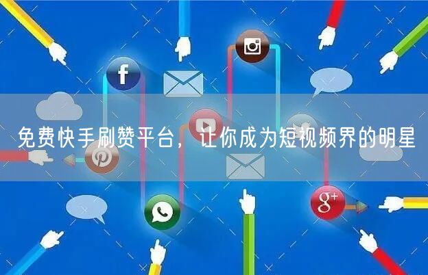 免费快手刷赞平台，让你成为短视频界的明星
