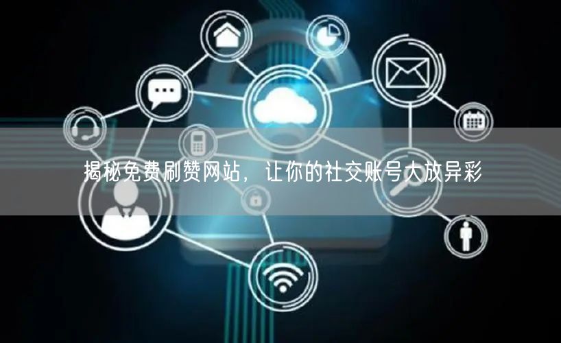 揭秘免费刷赞网站，让你的社交账号大放异彩