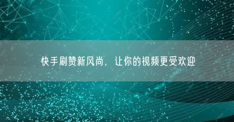 快手刷赞新风尚，让你的视频更受欢迎