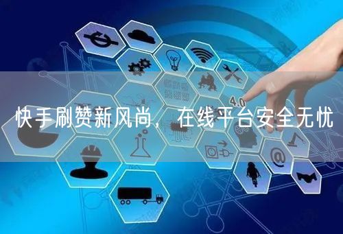 快手刷赞新风尚，在线平台安全无忧