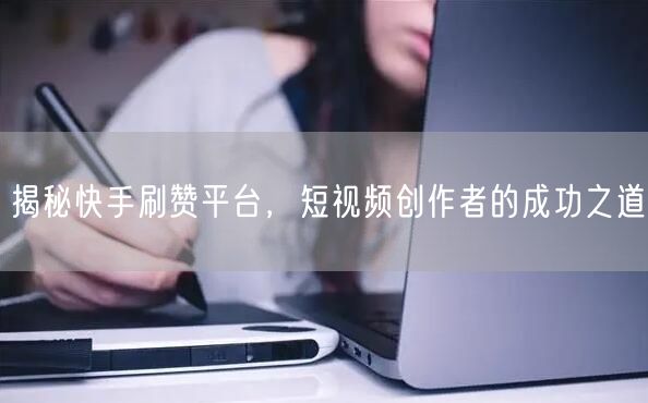 揭秘快手刷赞平台，短视频创作者的成功之道