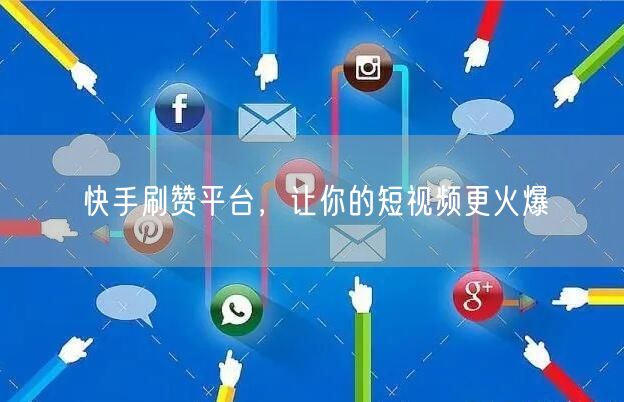 快手刷赞平台，让你的短视频更火爆
