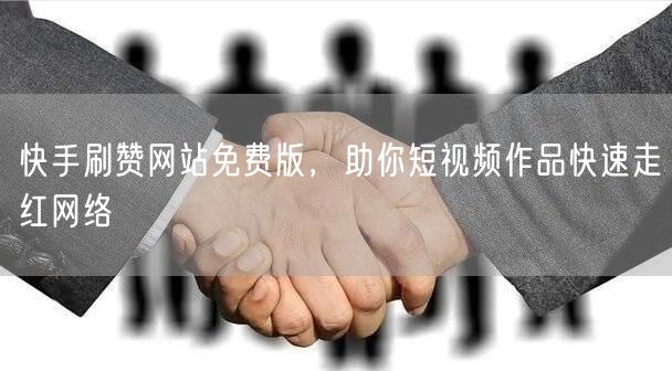 快手刷赞网站免费版，助你短视频作品快速走红网络