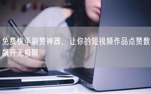 免费快手刷赞神器，让你的短视频作品点赞数飙升无极限