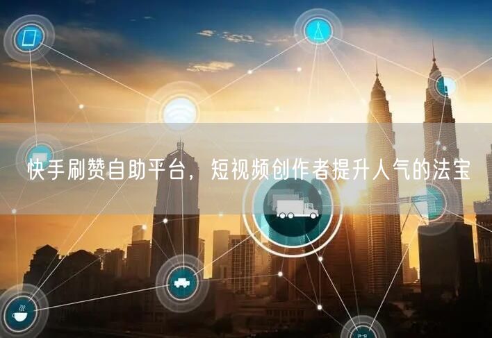 快手刷赞自助平台，短视频创作者提升人气的法宝