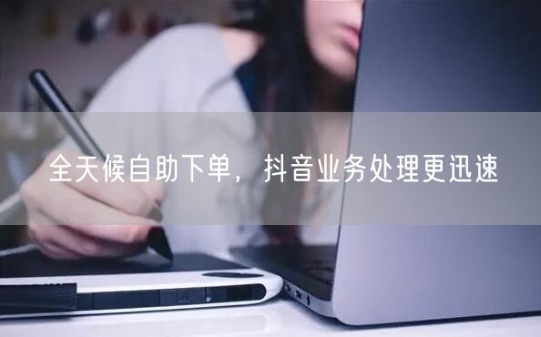 全天候自助下单，抖音业务处理更迅速