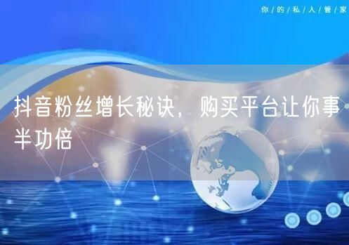 抖音粉丝增长秘诀，购买平台让你事半功倍