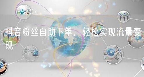 抖音粉丝自助下单，轻松实现流量变现