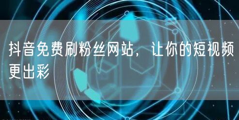 抖音免费刷粉丝网站，让你的短视频更出彩