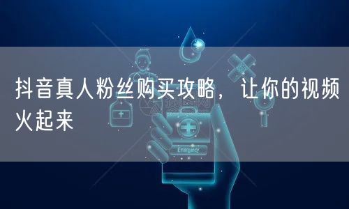 抖音真人粉丝购买攻略，让你的视频火起来