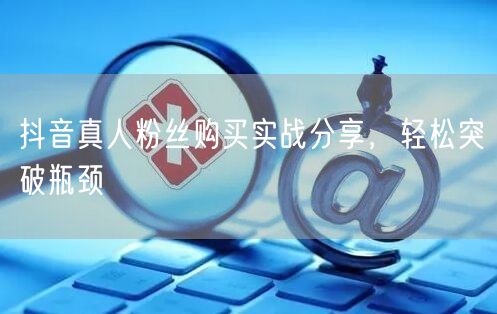 抖音真人粉丝购买实战分享，轻松突破瓶颈
