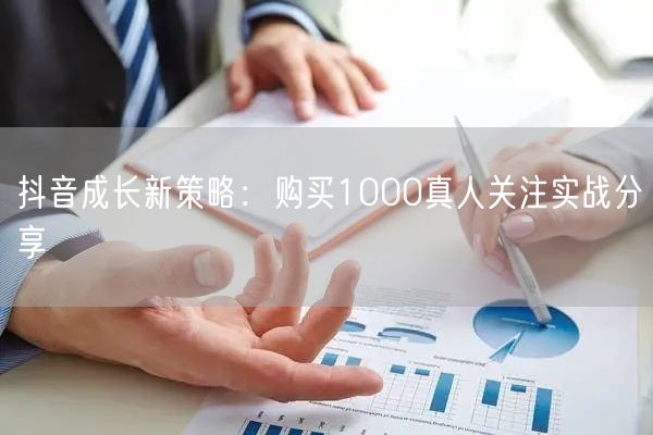 抖音成长新策略：购买1000真人关注实战分享