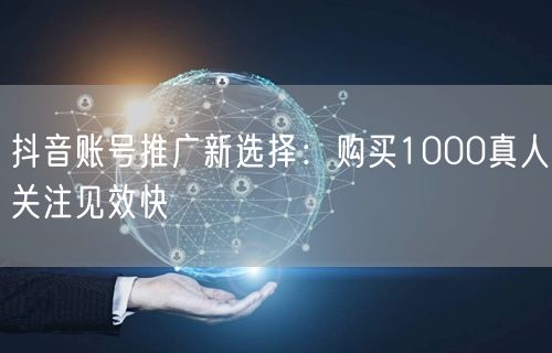 抖音账号推广新选择：购买1000真人关注见效快