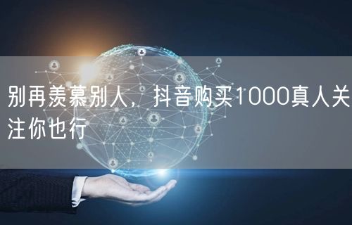 别再羡慕别人，抖音购买1000真人关注你也行
