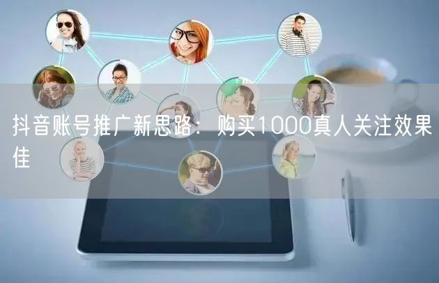 抖音账号推广新思路：购买1000真人关注效果佳