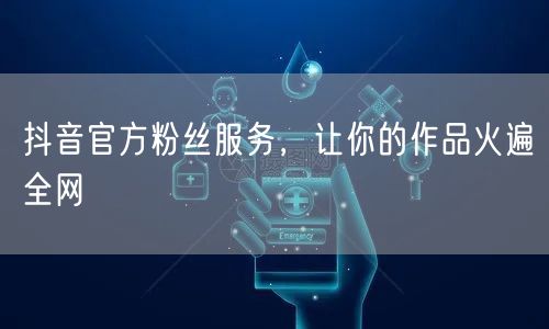 抖音官方粉丝服务，让你的作品火遍全网