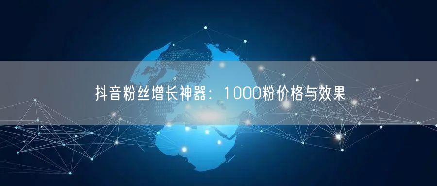 抖音粉丝增长神器：1000粉价格与效果