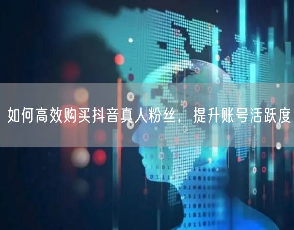 如何高效购买抖音真人粉丝，提升账号活跃度