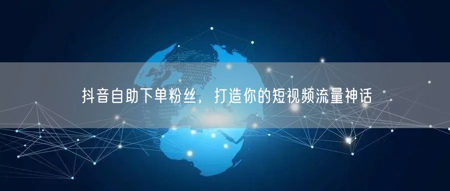 抖音自助下单粉丝，打造你的短视频流量神话