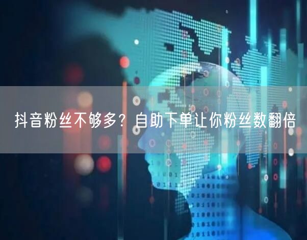 抖音粉丝不够多？自助下单让你粉丝数翻倍