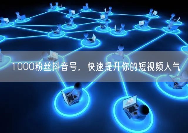 1000粉丝抖音号，快速提升你的短视频人气