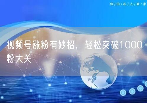 视频号涨粉有妙招，轻松突破1000粉大关