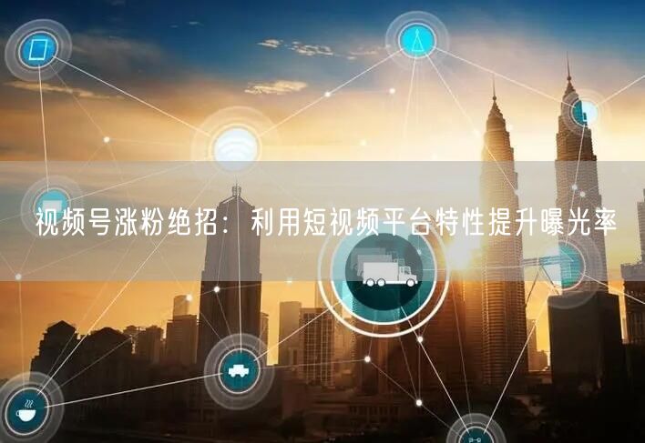 视频号涨粉绝招：利用短视频平台特性提升曝光率