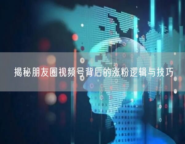 揭秘朋友圈视频号背后的涨粉逻辑与技巧